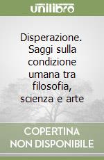 Disperazione. Saggi sulla condizione umana tra filosofia, scienza e arte libro