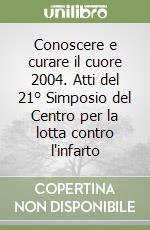 Conoscere e curare il cuore 2004. Atti del 21° Simposio del Centro per la lotta contro l'infarto libro