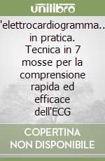 L'elettrocardiogramma... in pratica. Tecnica in 7 mosse per la comprensione rapida ed efficace dell'ECG