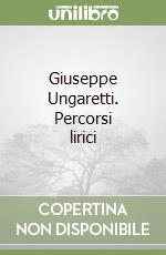 Giuseppe Ungaretti. Percorsi lirici