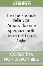 Le due sponde della vita. Amori, dolori e speranze nelle terre del fiume Oglio libro