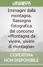 Immagini dalla montagna. Rassegna fotografica dal concorso «Montagna da vivere, vivere di montagna» libro