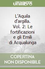 L'Aquila d'argilla. Vol. 2: Le fortificazioni e gli Emili di Acqualunga libro