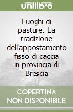 Luoghi di pasture. La tradizione dell'appostamento fisso di caccia in provincia di Brescia libro