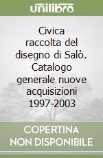 Civica raccolta del disegno di Salò. Catalogo generale nuove acquisizioni 1997-2003 libro