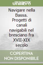 Navigare nella Bassa. Progetti di canali navigabili nel bresciano fra XVII-XIX secolo libro