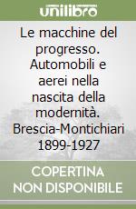 Le macchine del progresso. Automobili e aerei nella nascita della modernità. Brescia-Montichiari 1899-1927 libro