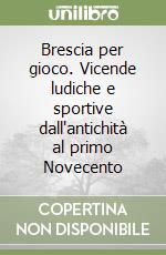 Brescia per gioco. Vicende ludiche e sportive dall'antichità al primo Novecento libro