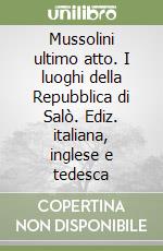 Mussolini ultimo atto. I luoghi della Repubblica di Salò. Ediz. italiana, inglese e tedesca libro