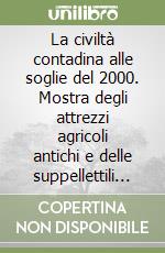 La civiltà contadina alle soglie del 2000. Mostra degli attrezzi agricoli antichi e delle suppellettili casalinghe libro