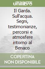 Il Garda. Sull'acqua. Segni, testimonianze, percorsi e atmosfere intorno al Benaco libro