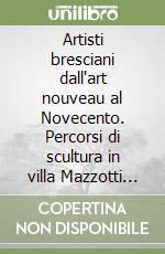 Artisti bresciani dall'art nouveau al Novecento. Percorsi di scultura in villa Mazzotti 2005
