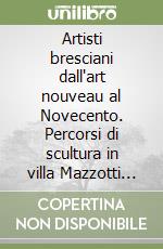 Artisti bresciani dall'art nouveau al Novecento. Percorsi di scultura in villa Mazzotti 2005 libro