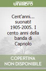 Cent'anni... suonati! 1905-2005. I cento anni della banda di Capriolo