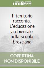 Il territorio racconta. L'educazione ambientale nella scuola bresciana libro