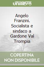 Angelo Franzini. Socialista e sindaco a Gardone Val Trompia libro