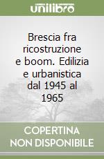 Brescia fra ricostruzione e boom. Edilizia e urbanistica dal 1945 al 1965 libro