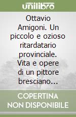 Ottavio Amigoni. Un piccolo e ozioso ritardatario provinciale. Vita e opere di un pittore bresciano (1606-1661). Documenti e linee per una monografia. Ediz. illustrata