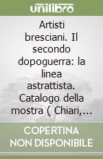 Artisti bresciani. Il secondo dopoguerra: la linea astrattista. Catalogo della mostra ( Chiari, 15 settembre - 28 ottobre 2007) libro