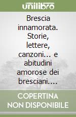 Brescia innamorata. Storie, lettere, canzoni... e abitudini amorose dei bresciani. Ediz. illustrata libro