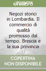 Negozi storici in Lombardia. Il commercio di qualità promosso dal tempo. Brescia e la sua provincia libro