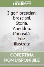 I golf bresciani bresciani. Storia. Aneddoti. Curiosità. Ediz. illustrata libro