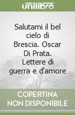 Salutami il bel cielo di Brescia. Oscar Di Prata. Lettere di guerra e d'amore libro