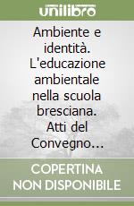 Ambiente e identità. L'educazione ambientale nella scuola bresciana. Atti del Convegno (Brescia, 25 ottobre 2007) libro