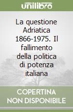 La questione Adriatica 1866-1975. Il fallimento della politica di potenza italiana