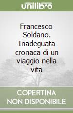 Francesco Soldano. Inadeguata cronaca di un viaggio nella vita libro