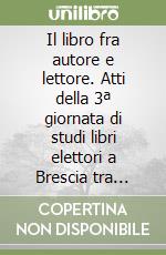 Il libro fra autore e lettore. Atti della 3ª giornata di studi libri elettori a Brescia tra Medioevo ed età moderna libro