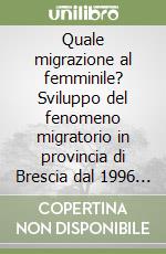 Quale migrazione al femminile? Sviluppo del fenomeno migratorio in provincia di Brescia dal 1996 al 2006 libro