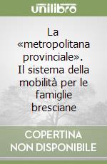 La «metropolitana provinciale». Il sistema della mobilità per le famiglie bresciane libro