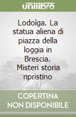 Lodoìga. La statua aliena di piazza della loggia in Brescia. Misteri storia ripristino libro