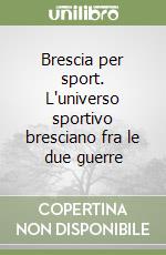 Brescia per sport. L'universo sportivo bresciano fra le due guerre libro