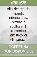 Alla ricerca del mondo interiore tra pittura e scultura. Il cammino artistico di Giuliana Geronazzo. Ediz. illustrata libro