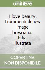 I love beauty. Frammenti di new image bresciana. Ediz. illustrata libro