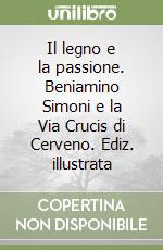 Il legno e la passione. Beniamino Simoni e la Via Crucis di Cerveno. Ediz. illustrata libro