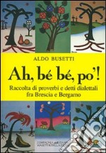 Ah, bé bé, po'! Raccolta di proverbi e detti dialettali fra Brescia e Bergamo libro