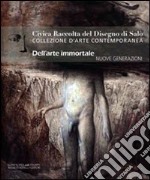 Civica raccolta del disegno di Salò. Collezione d'arte contemporanea. Nuove generazioni. Dell'arte immortale. Nuove generazioni libro