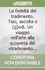 La fedeltà del tradimento. Taci, ascolta e (g)odi. Un viaggio nell'arte alla scoperta del «tradimento fedele» libro