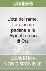 L'età del rame. La pianura padana e le Alpi al tempo di Ötzi libro