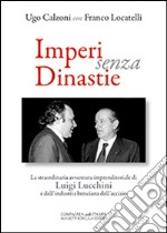 Imperi senza dinastie. La straordinaria avventura imprenditoriale di Luigi Lucchini e dell'industria bresciana dell'acciaio