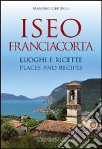 Iseo Franciacorta. Luoghi e ricette-Places and recipes. Ediz. bilingue libro