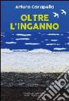 Oltre l'inganno libro di Carapella Arturo