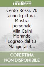 Cento Rossi. 70 anni di pittura. Mostra personale Villa Calini Morando Lograto dal 13 Maggio al 4 Giugno 2023 libro