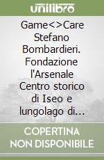 Game<>Care Stefano Bombardieri. Fondazione l'Arsenale Centro storico di Iseo e lungolago di Clusane 11 maggio 2024-29 settembre 2024 libro