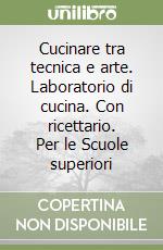 Cucinare tra tecnica e arte. Laboratorio di cucina. Con ricettario. Per le Scuole superiori libro