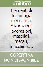 Elementi di tecnologia meccanica. Misurazioni, lavorazioni, materiali, metalli, macchine, automazione. Per le Scuole superiori libro