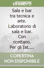 Sala e bar tra tecnica e arte. Laboratorio di sala e bar. Con ricettario. Per gli Ist. professionali. Con espansione online libro